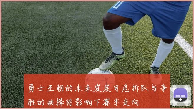 勇士王朝的未来岌岌可危拆队与争胜的抉择将影响下赛季走向