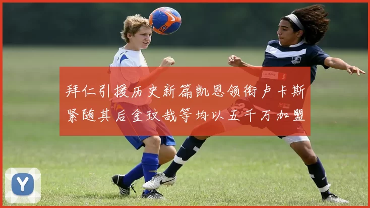 拜仁引援历史新篇凯恩领衔卢卡斯紧随其后金玟哉等均以五千万加盟