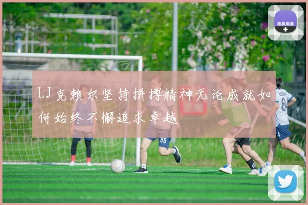 LJ克赖尔坚持拼搏精神无论成就如何始终不懈追求卓越