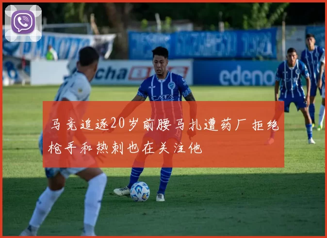 马竞追逐20岁前腰马扎遭药厂拒绝枪手和热刺也在关注他