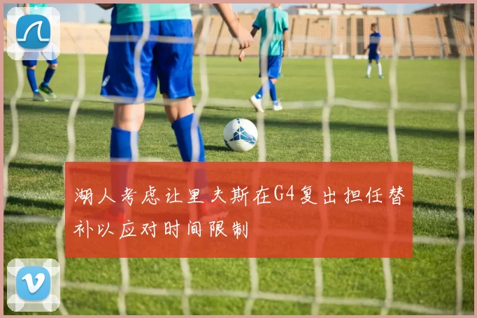 湖人考虑让里夫斯在G4复出担任替补以应对时间限制