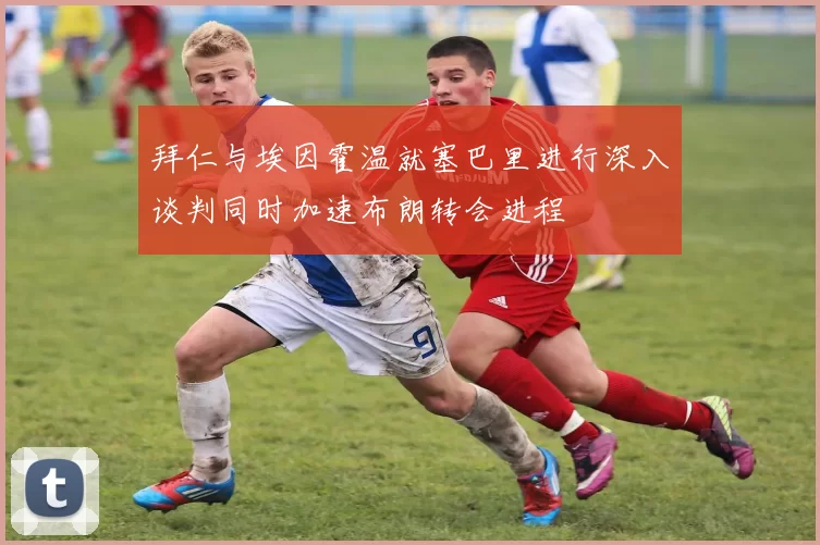 拜仁与埃因霍温就塞巴里进行深入谈判同时加速布朗转会进程