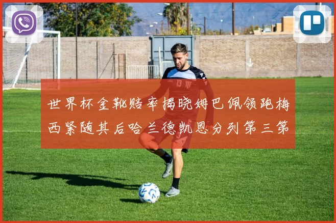 世界杯金靴赔率揭晓姆巴佩领跑梅西紧随其后哈兰德凯恩分列第三第四
