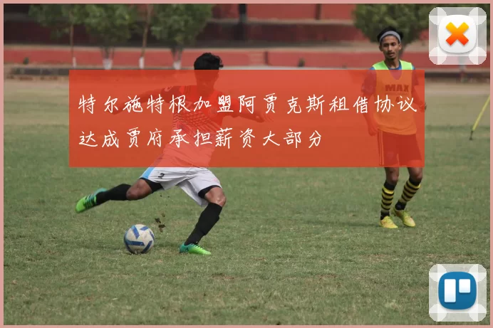 特尔施特根加盟阿贾克斯租借协议达成贾府承担薪资大部分