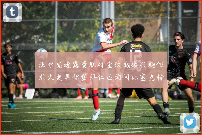 法尔克透露曼联对金玟哉感兴趣但尤文更具优势拜仁已询问比塞克转会情况