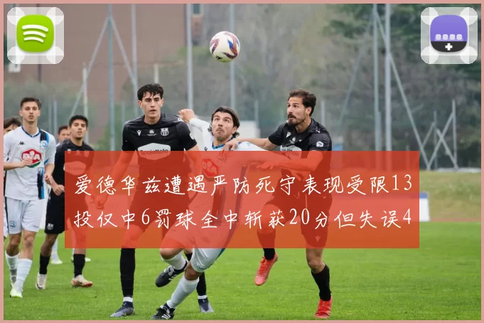 爱德华兹遭遇严防死守表现受限13投仅中6罚球全中斩获20分但失误4次