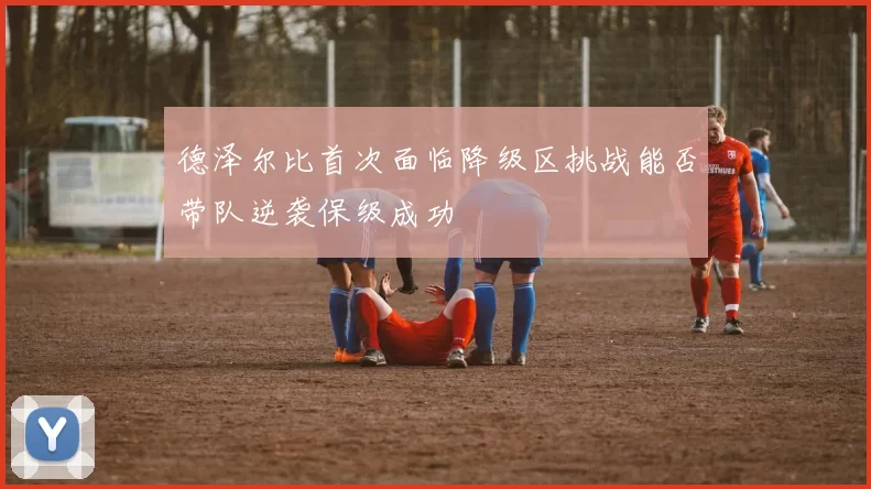 德泽尔比首次面临降级区挑战能否带队逆袭保级成功