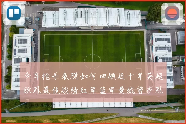 今年枪手表现如何回顾近十年英超欧冠最佳战绩红军蓝军曼城曾夺冠