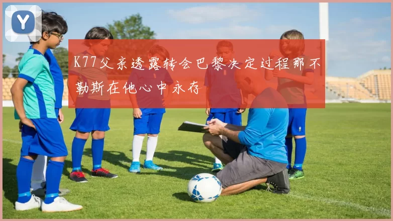 K77父亲透露转会巴黎决定过程那不勒斯在他心中永存
