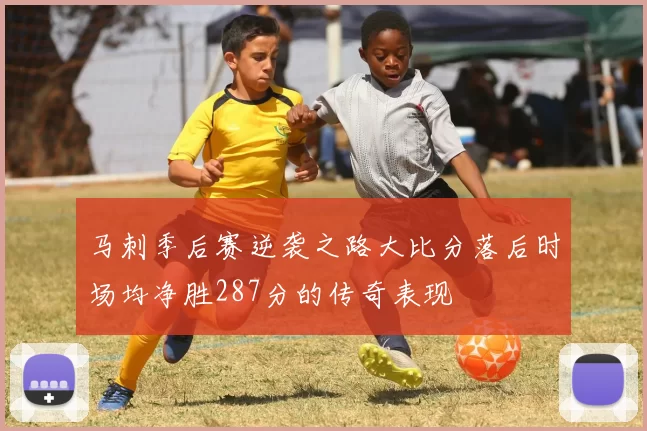 马刺季后赛逆袭之路大比分落后时场均净胜287分的传奇表现