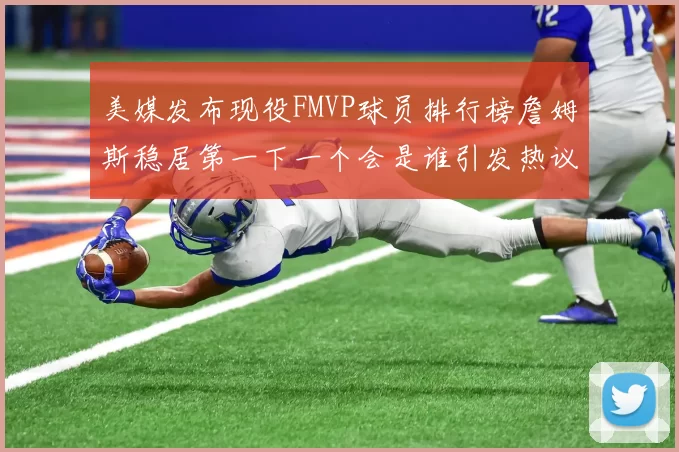 美媒发布现役FMVP球员排行榜詹姆斯稳居第一下一个会是谁引发热议