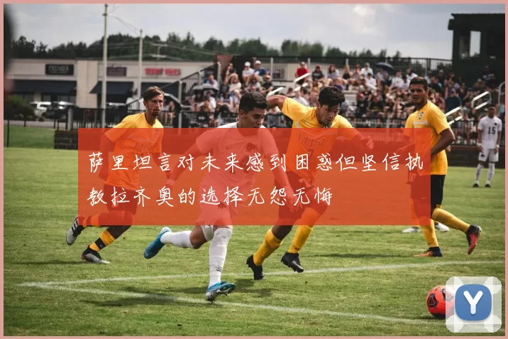 萨里坦言对未来感到困惑但坚信执教拉齐奥的选择无怨无悔