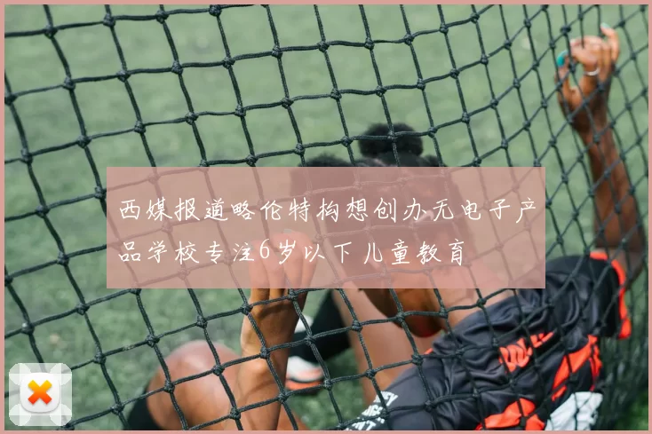 西媒报道略伦特构想创办无电子产品学校专注6岁以下儿童教育