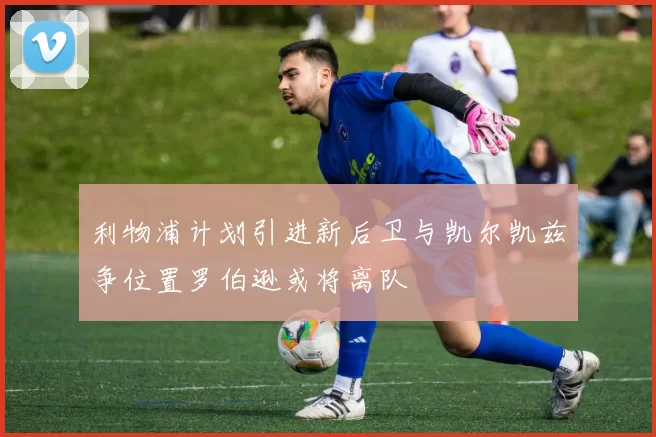 利物浦计划引进新后卫与凯尔凯兹争位置罗伯逊或将离队