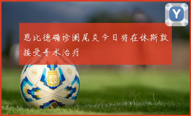 恩比德确诊阑尾炎今日将在休斯敦接受手术治疗