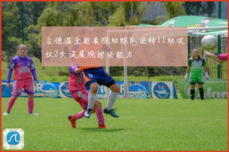 古德温全能表现助球队逆转11助攻仅2失误展现控场能力