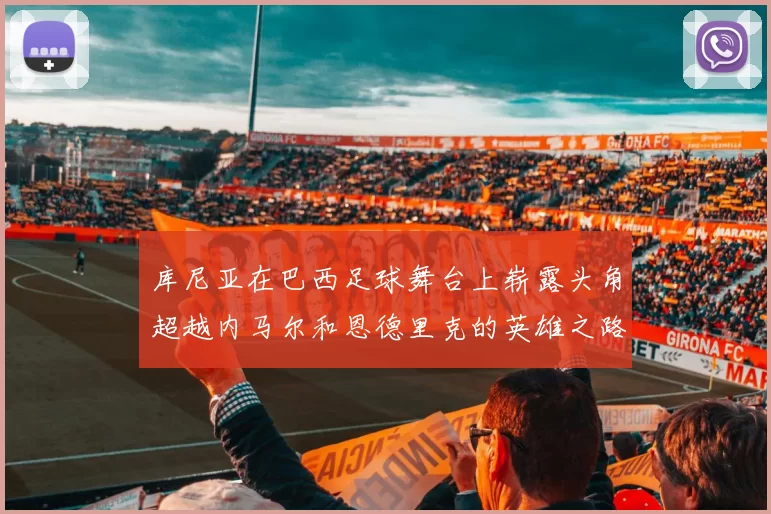 库尼亚在巴西足球舞台上崭露头角超越内马尔和恩德里克的英雄之路