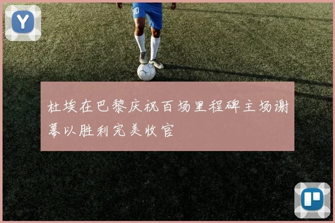 杜埃在巴黎庆祝百场里程碑主场谢幕以胜利完美收官