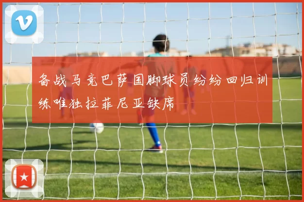 备战马竞巴萨国脚球员纷纷回归训练唯独拉菲尼亚缺席