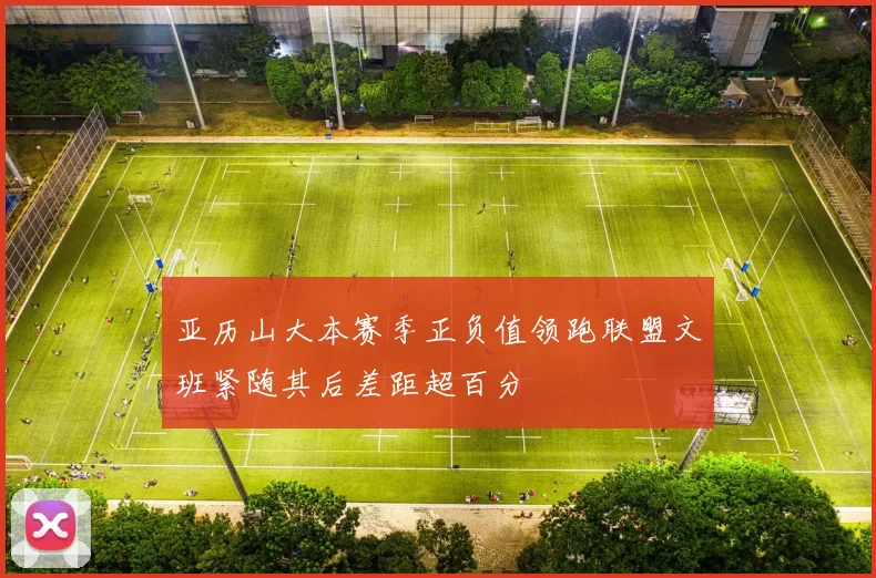 亚历山大本赛季正负值领跑联盟文班紧随其后差距超百分