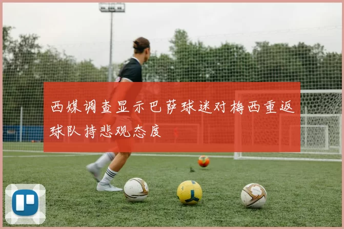 西媒调查显示巴萨球迷对梅西重返球队持悲观态度