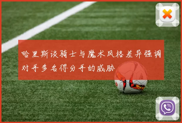 哈里斯谈骑士与魔术风格差异强调对手多名得分手的威胁