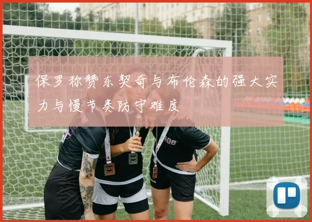保罗称赞东契奇与布伦森的强大实力与慢节奏防守难度