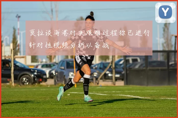 莫拉谈海港对决艰难过程称已进行针对性视频分析以备战