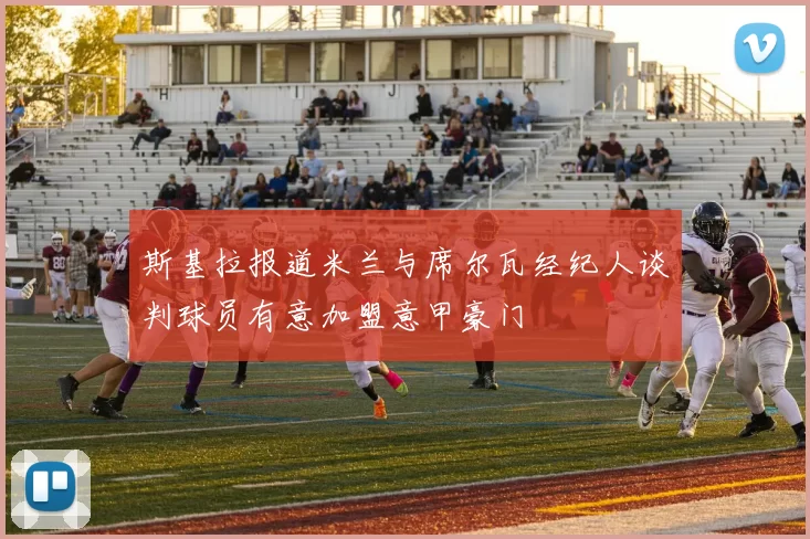 斯基拉报道米兰与席尔瓦经纪人谈判球员有意加盟意甲豪门