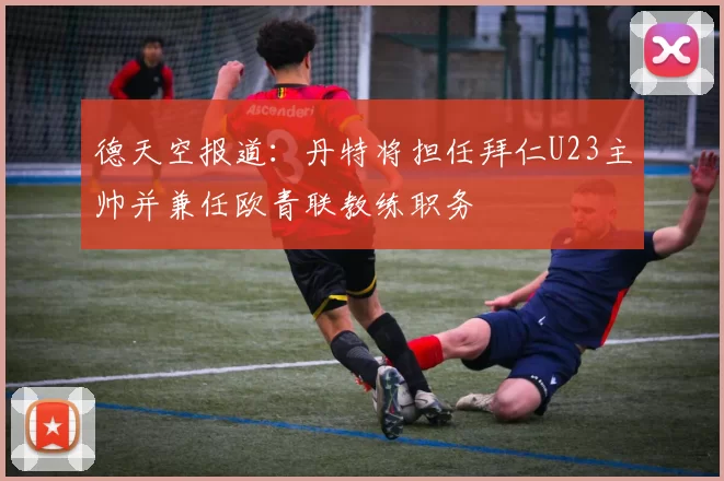 德天空报道：丹特将担任拜仁U23主帅并兼任欧青联教练职务