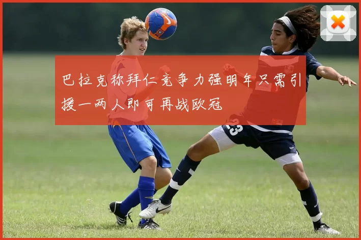 巴拉克称拜仁竞争力强明年只需引援一两人即可再战欧冠