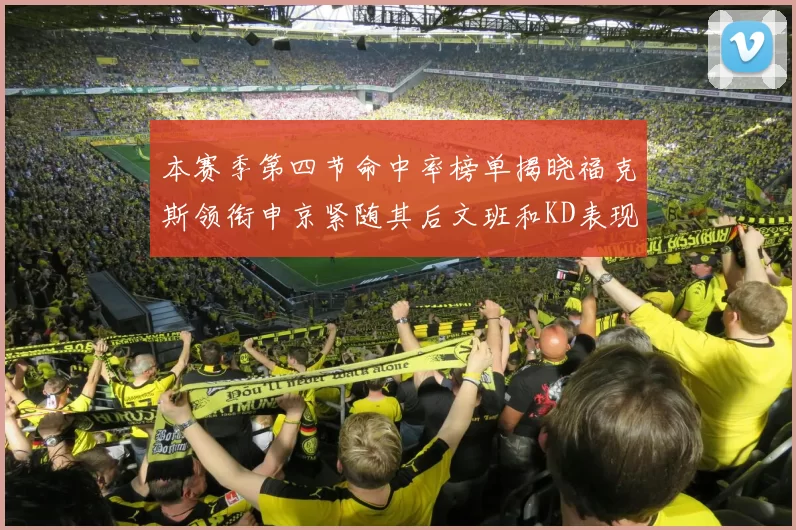本赛季第四节命中率榜单揭晓福克斯领衔申京紧随其后文班和KD表现不俗