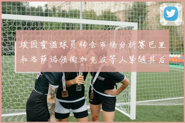埃因霍温球员转会市场分析赛巴里和洛萨诺领衔加克波等人紧随其后