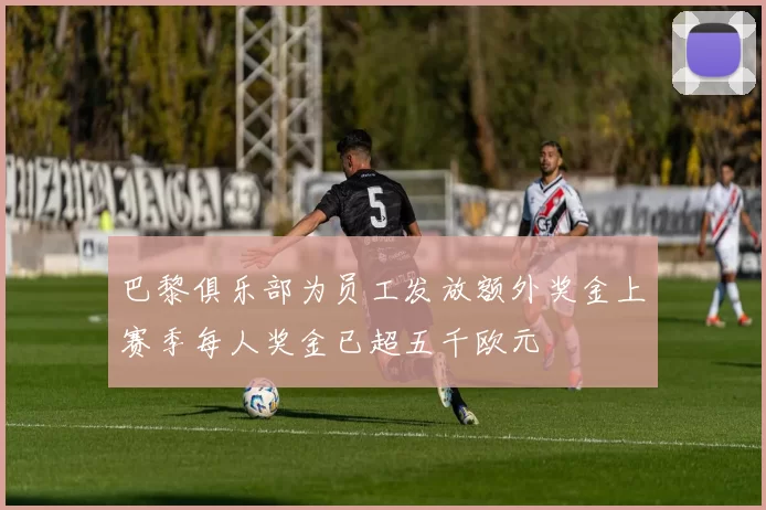 巴黎俱乐部为员工发放额外奖金上赛季每人奖金已超五千欧元